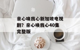 亲心唤我心新加坡电视剧？亲心唤我心40集完整版