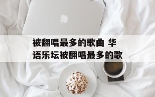 被翻唱最多的歌曲 华语乐坛被翻唱最多的歌