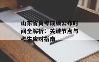 山东省高考成绩公布时间全解析：关键节点与考生应对指南