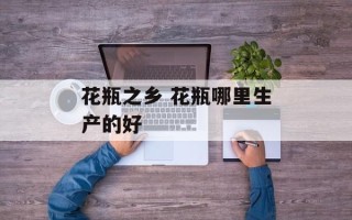花瓶之乡 花瓶哪里生产的好