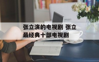 张立演的电视剧 张立最经典十部电视剧