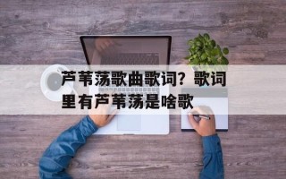 芦苇荡歌曲歌词？歌词里有芦苇荡是啥歌