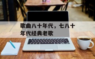 歌曲八十年代，七八十年代经典老歌