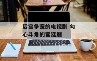 后宫争宠的电视剧 勾心斗角的宫廷剧