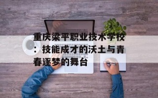 重庆梁平职业技术学校：技能成才的沃土与青春逐梦的舞台