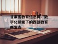 甘肃省教育信息网：数字化赋能下的西部教育新生态