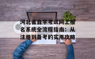 河北省自学考试网上报名系统全流程指南：从注册到备考的实用攻略