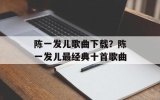 陈一发儿歌曲下载？陈一发儿最经典十首歌曲