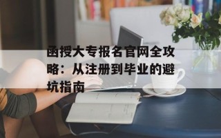 函授大专报名官网全攻略：从注册到毕业的避坑指南