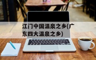 江门中国温泉之乡(广东四大温泉之乡)