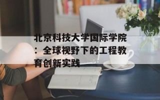 北京科技大学国际学院：全球视野下的工程教育创新实践