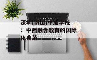 深圳(南山)中加学校：中西融合教育的国际化典范