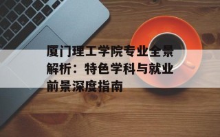 厦门理工学院专业全景解析：特色学科与就业前景深度指南