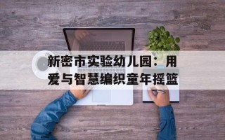 新密市实验幼儿园：用爱与智慧编织童年摇篮