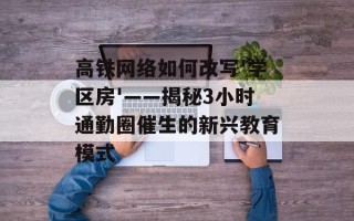 高铁网络如何改写'学区房'——揭秘3小时通勤圈催生的新兴教育模式