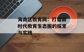海南区教育网：打造新时代教育生态圈的探索与实践