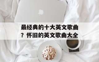 最经典的十大英文歌曲？怀旧的英文歌曲大全