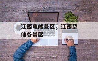江西龟峰景区，江西望仙谷景区