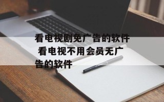 看电视剧免广告的软件 看电视不用会员无广告的软件