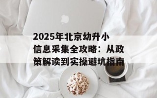 2025年北京幼升小信息采集全攻略：从政策解读到实操避坑指南