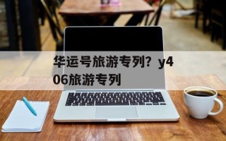 华运号旅游专列？y406旅游专列