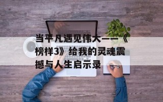 当平凡遇见伟大——《榜样3》给我的灵魂震撼与人生启示录