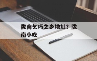 陇南乞巧之乡地址？陇南小吃