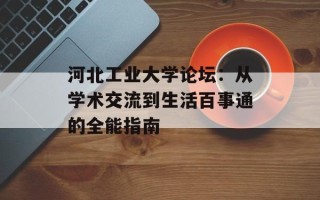 河北工业大学论坛：从学术交流到生活百事通的全能指南
