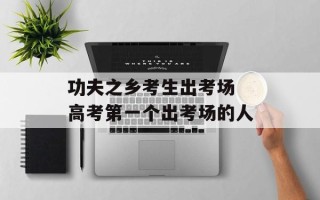 功夫之乡考生出考场 高考第一个出考场的人