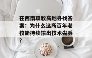 在西南职教高地寻找答案：为什么这所百年老校能持续输出技术尖兵？