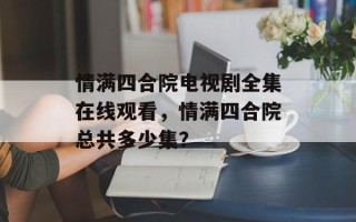 情满四合院电视剧全集在线观看，情满四合院总共多少集？