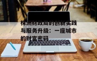 株洲财政局的创新实践与服务升级：一座城市的财富密码