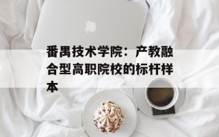 番禺技术学院：产教融合型高职院校的标杆样本