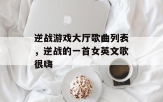 逆战游戏大厅歌曲列表，逆战的一首女英文歌很嗨