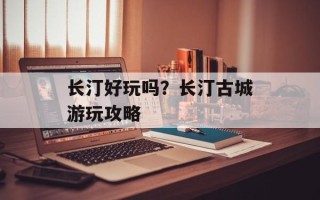 长汀好玩吗？长汀古城游玩攻略