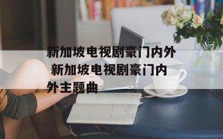 新加坡电视剧豪门内外 新加坡电视剧豪门内外主题曲