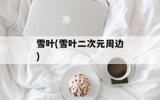 雪叶(雪叶二次元周边)