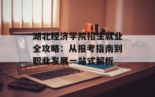湖北经济学院招生就业全攻略：从报考指南到职业发展一站式解析