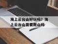 海上云台山好玩吗？海上云台山需要爬山吗