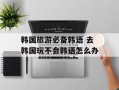 韩国旅游必备韩语 去韩国玩不会韩语怎么办