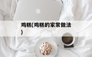 鸡糕(鸡糕的家常做法)