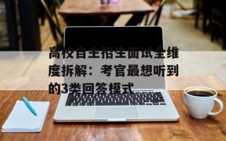 高校自主招生面试全维度拆解：考官最想听到的3类回答模式