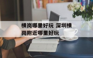 横岗哪里好玩 深圳横岗附近哪里好玩