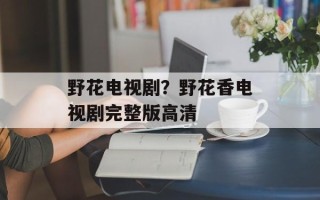 野花电视剧？野花香电视剧完整版高清
