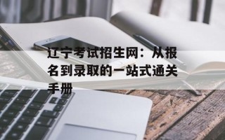 辽宁考试招生网：从报名到录取的一站式通关手册