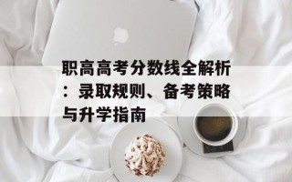 职高高考分数线全解析：录取规则、备考策略与升学指南