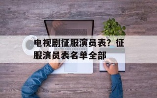 电视剧征服演员表？征服演员表名单全部