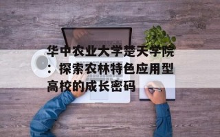 华中农业大学楚天学院：探索农林特色应用型高校的成长密码