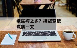 纸尿裤之乡？挑战穿纸尿裤一天