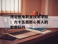 河北机电职业技术学院：六十五载匠心育人的职教标杆